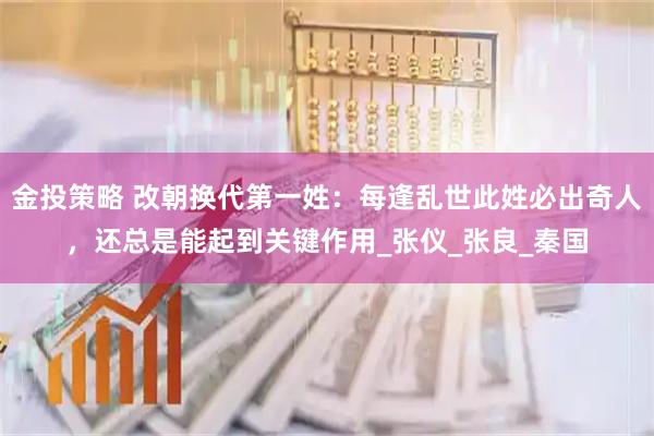 金投策略 改朝换代第一姓：每逢乱世此姓必出奇人，还总是能起到关键作用_张仪_张良_秦国