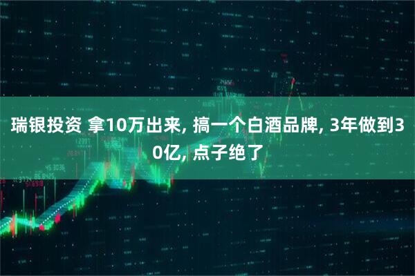 瑞银投资 拿10万出来, 搞一个白酒品牌, 3年做到30亿, 点子绝了