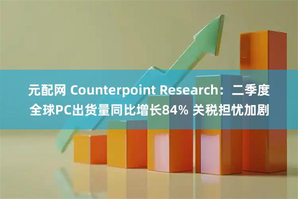 元配网 Counterpoint Research：二季度全球PC出货量同比增长84% 关税担忧加剧
