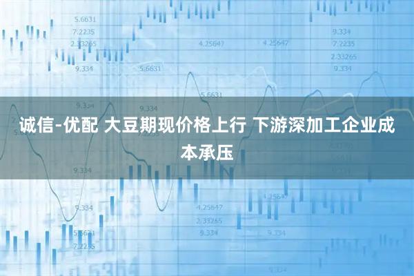 诚信-优配 大豆期现价格上行 下游深加工企业成本承压