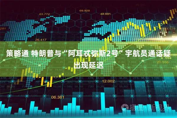 策略通 特朗普与“阿耳忒弥斯2号”宇航员通话疑出现延迟