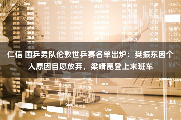 仁信 国乒男队伦敦世乒赛名单出炉：樊振东因个人原因自愿放弃，梁靖崑登上末班车