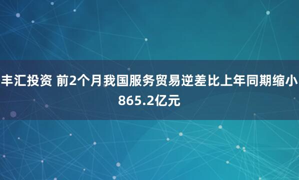 丰汇投资 前2个月我国服务贸易逆差比上年同期缩小865.2亿元