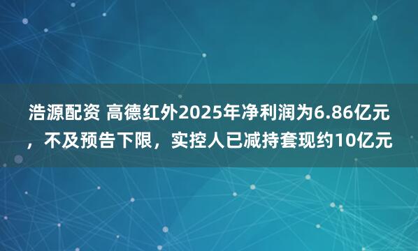 浩源配资 高德红外2025年净利润为6.86亿元，不及预告下限，实控人已减持套现约10亿元